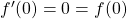 f'(0) = 0 = f(0)