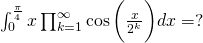 \Large{\int_{0}^{\frac{\pi}{4}}x\prod_{k=1}^{\infty}\cos\bigg(\frac{x}{2^k} \bigg) dx=?}